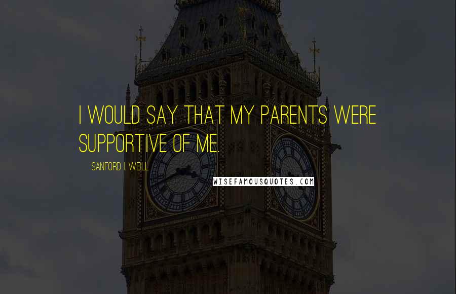 Sanford I. Weill Quotes: I would say that my parents were supportive of me.