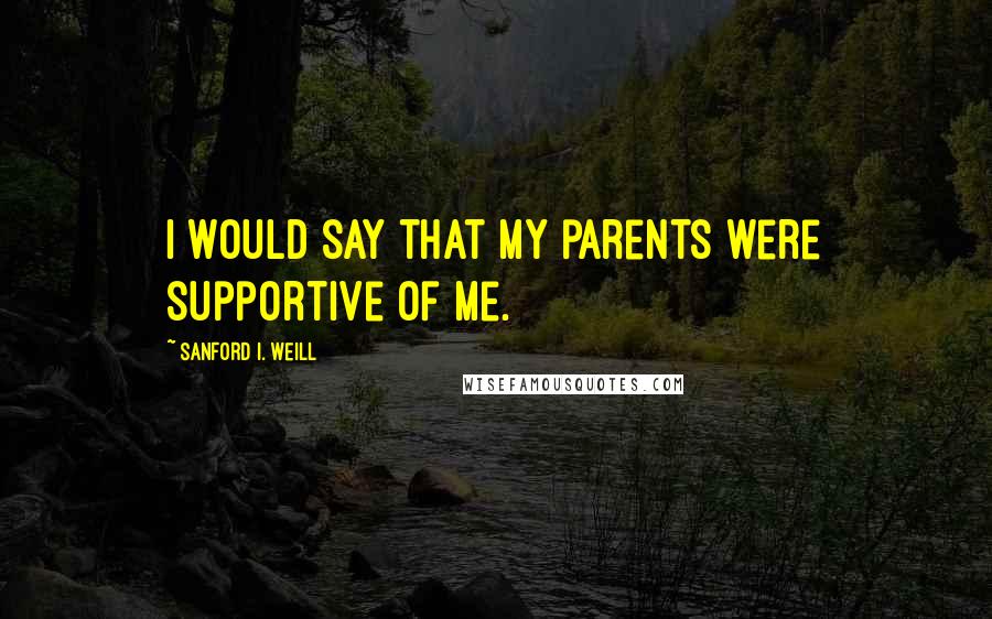 Sanford I. Weill Quotes: I would say that my parents were supportive of me.