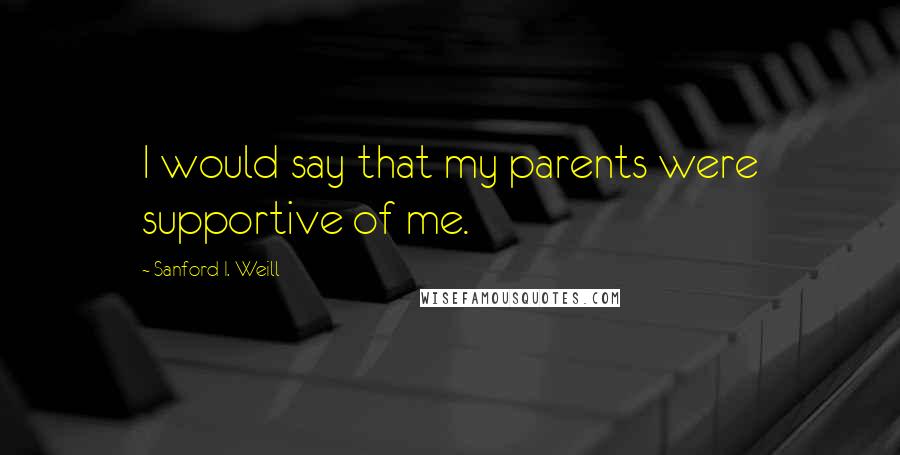 Sanford I. Weill Quotes: I would say that my parents were supportive of me.