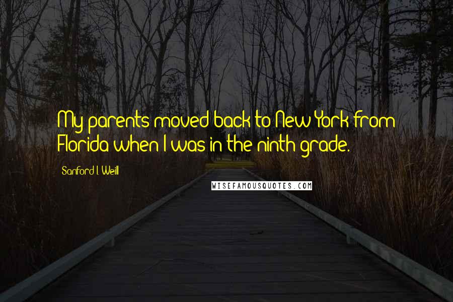 Sanford I. Weill Quotes: My parents moved back to New York from Florida when I was in the ninth grade.