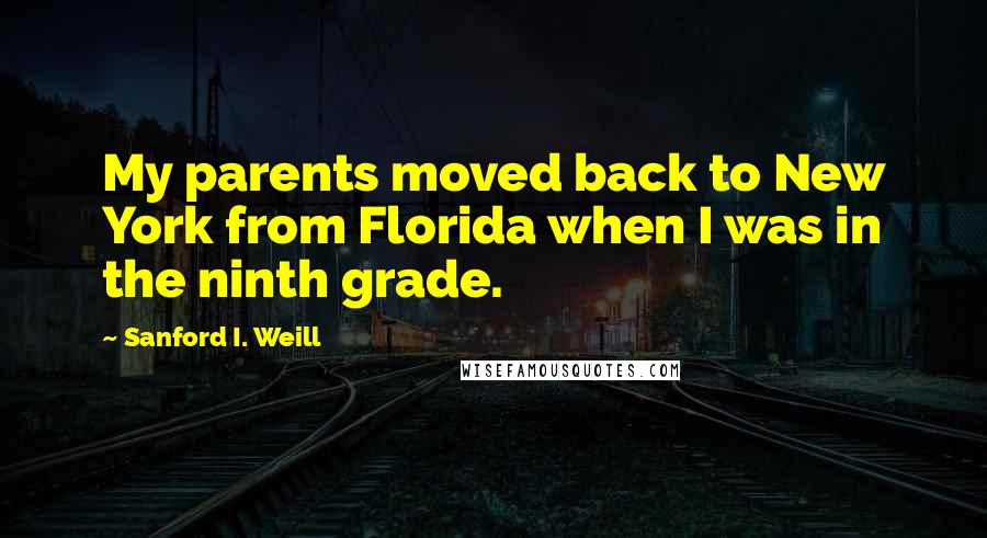 Sanford I. Weill Quotes: My parents moved back to New York from Florida when I was in the ninth grade.