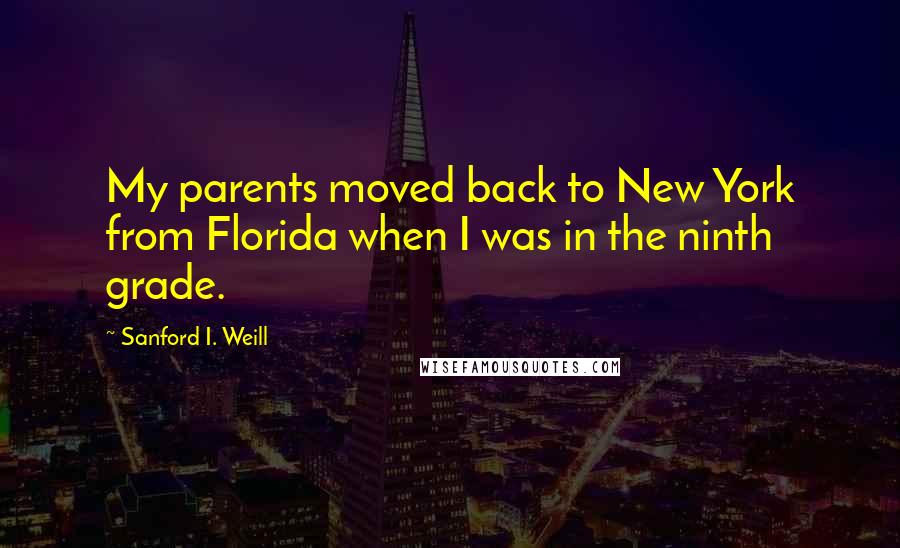 Sanford I. Weill Quotes: My parents moved back to New York from Florida when I was in the ninth grade.
