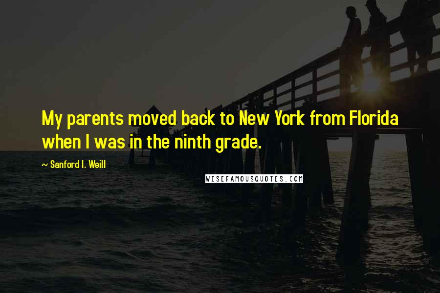 Sanford I. Weill Quotes: My parents moved back to New York from Florida when I was in the ninth grade.