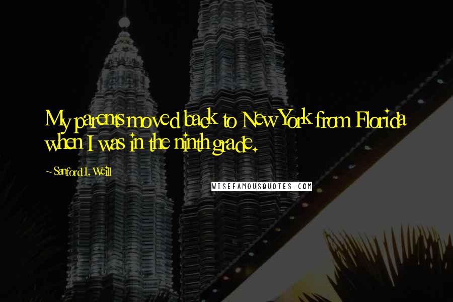 Sanford I. Weill Quotes: My parents moved back to New York from Florida when I was in the ninth grade.