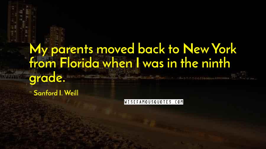 Sanford I. Weill Quotes: My parents moved back to New York from Florida when I was in the ninth grade.