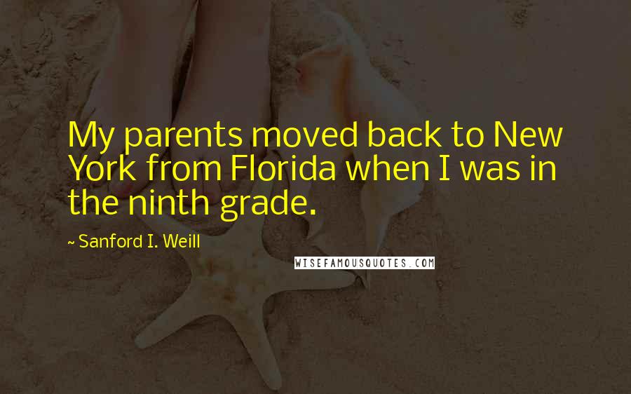 Sanford I. Weill Quotes: My parents moved back to New York from Florida when I was in the ninth grade.