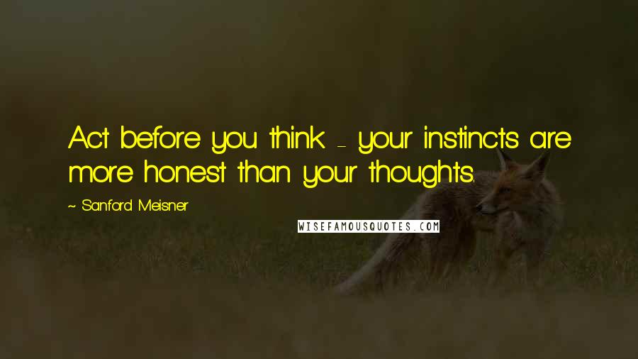 Sanford Meisner Quotes: Act before you think - your instincts are more honest than your thoughts.