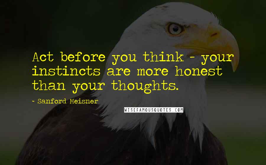 Sanford Meisner Quotes: Act before you think - your instincts are more honest than your thoughts.