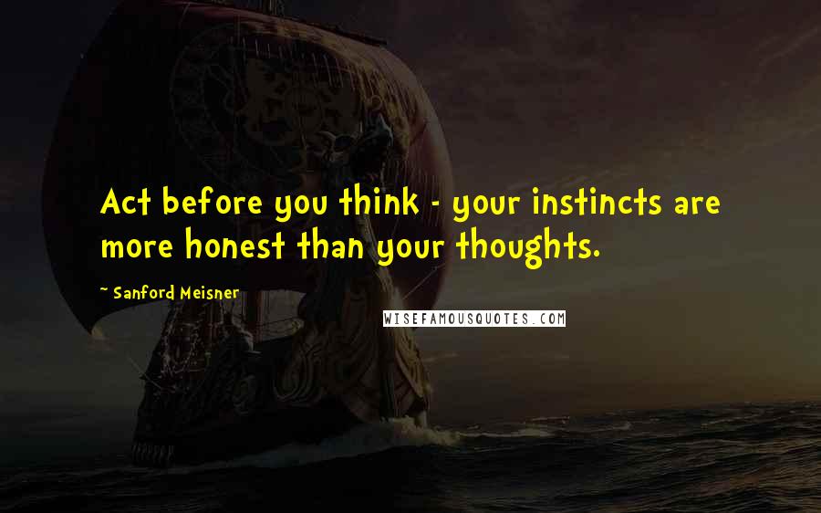 Sanford Meisner Quotes: Act before you think - your instincts are more honest than your thoughts.