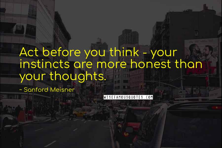 Sanford Meisner Quotes: Act before you think - your instincts are more honest than your thoughts.