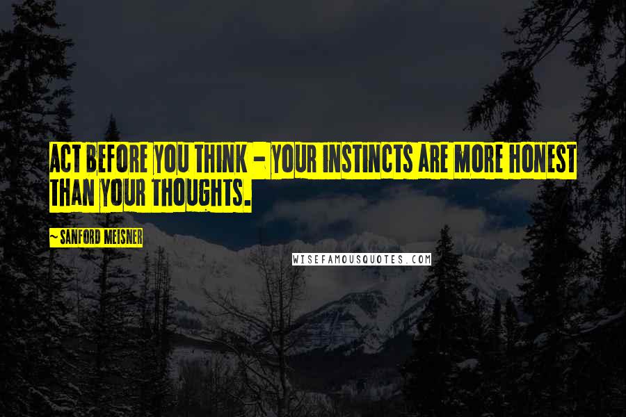 Sanford Meisner Quotes: Act before you think - your instincts are more honest than your thoughts.