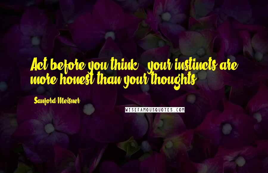 Sanford Meisner Quotes: Act before you think - your instincts are more honest than your thoughts.