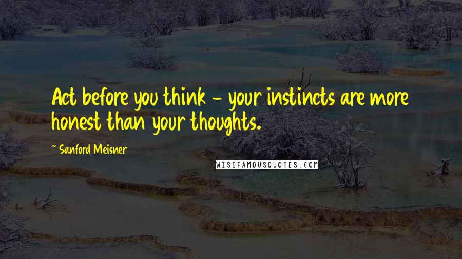 Sanford Meisner Quotes: Act before you think - your instincts are more honest than your thoughts.