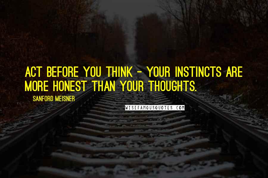 Sanford Meisner Quotes: Act before you think - your instincts are more honest than your thoughts.