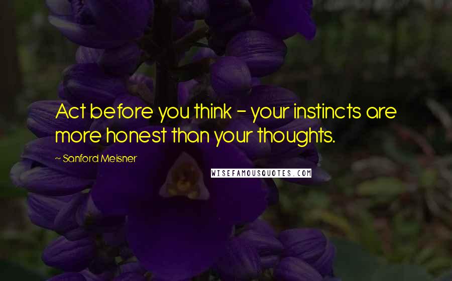 Sanford Meisner Quotes: Act before you think - your instincts are more honest than your thoughts.