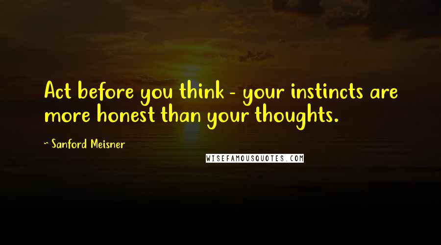 Sanford Meisner Quotes: Act before you think - your instincts are more honest than your thoughts.