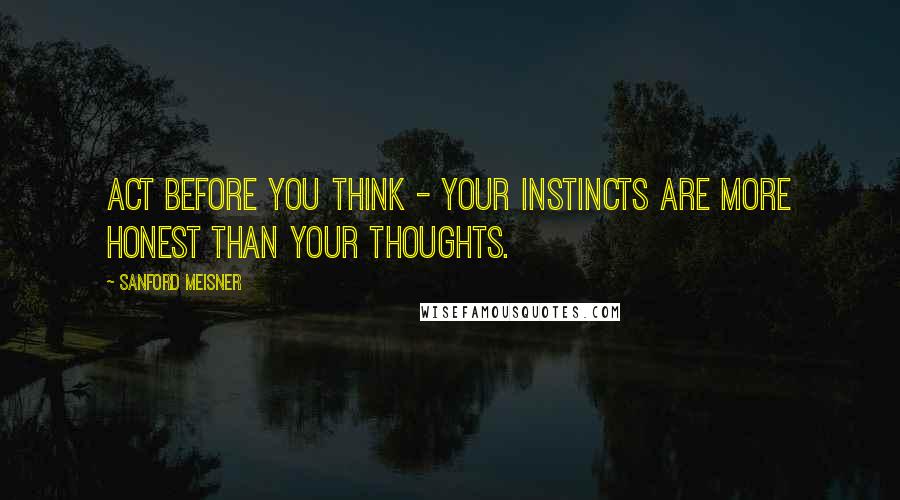 Sanford Meisner Quotes: Act before you think - your instincts are more honest than your thoughts.