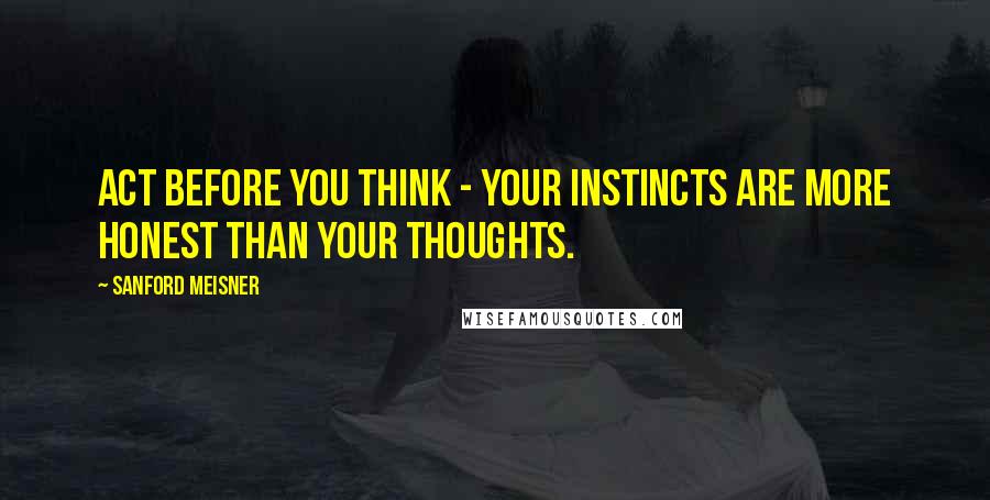Sanford Meisner Quotes: Act before you think - your instincts are more honest than your thoughts.