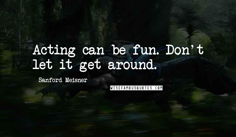 Sanford Meisner Quotes: Acting can be fun. Don't let it get around.