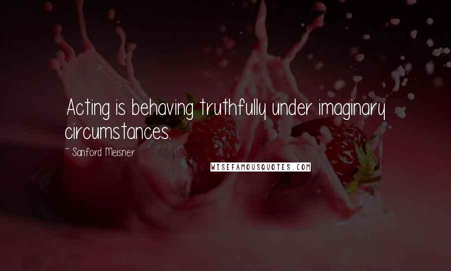 Sanford Meisner Quotes: Acting is behaving truthfully under imaginary circumstances.