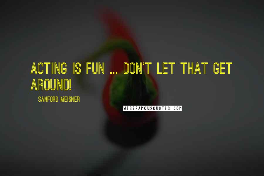 Sanford Meisner Quotes: Acting is fun ... don't let that get around!