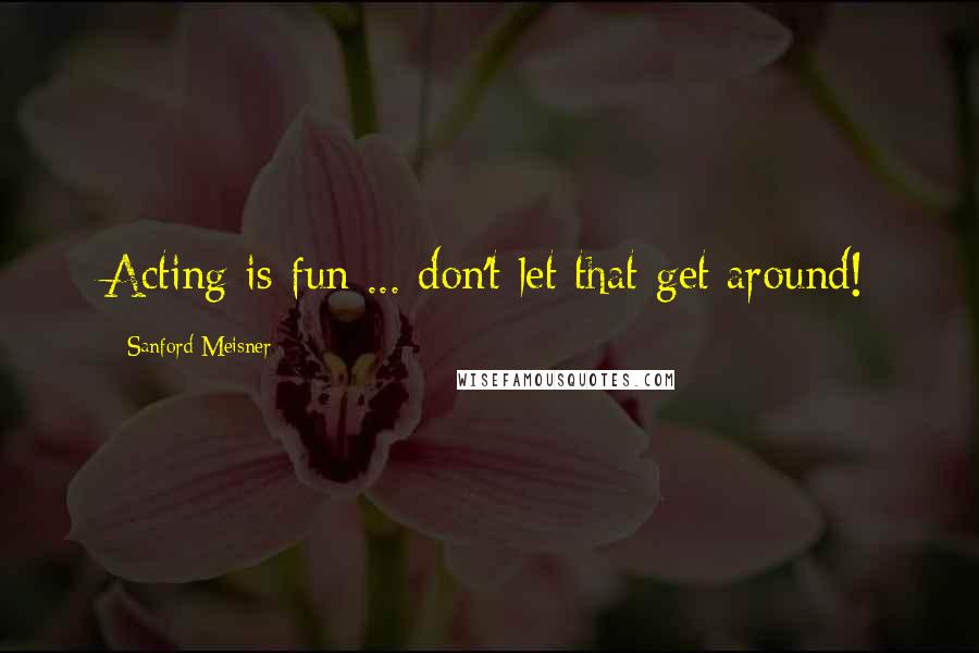 Sanford Meisner Quotes: Acting is fun ... don't let that get around!