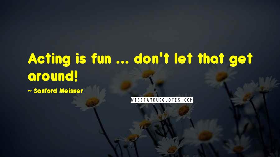 Sanford Meisner Quotes: Acting is fun ... don't let that get around!