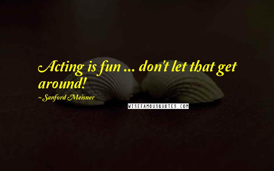 Sanford Meisner Quotes: Acting is fun ... don't let that get around!