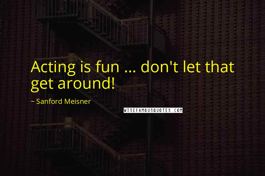 Sanford Meisner Quotes: Acting is fun ... don't let that get around!