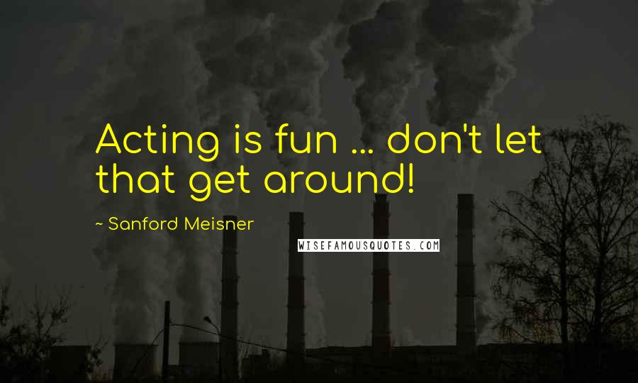 Sanford Meisner Quotes: Acting is fun ... don't let that get around!