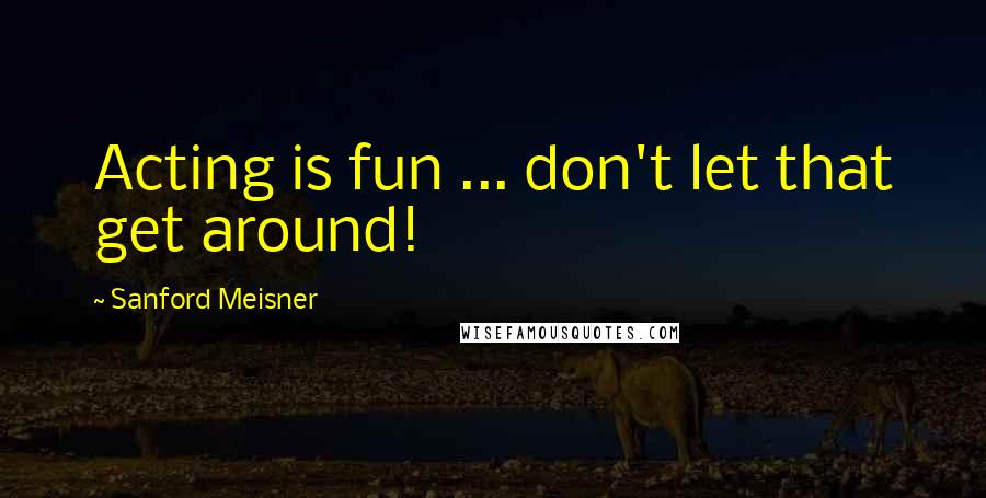 Sanford Meisner Quotes: Acting is fun ... don't let that get around!