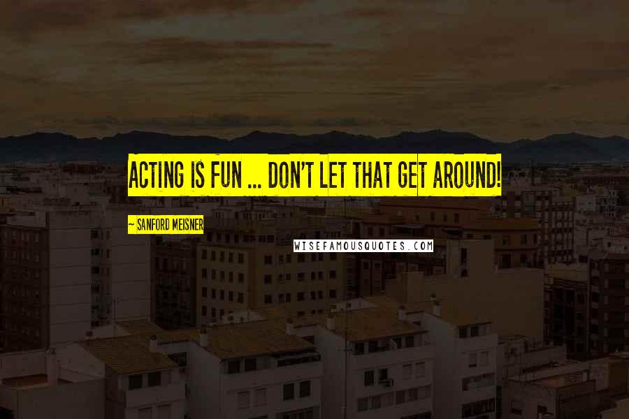 Sanford Meisner Quotes: Acting is fun ... don't let that get around!