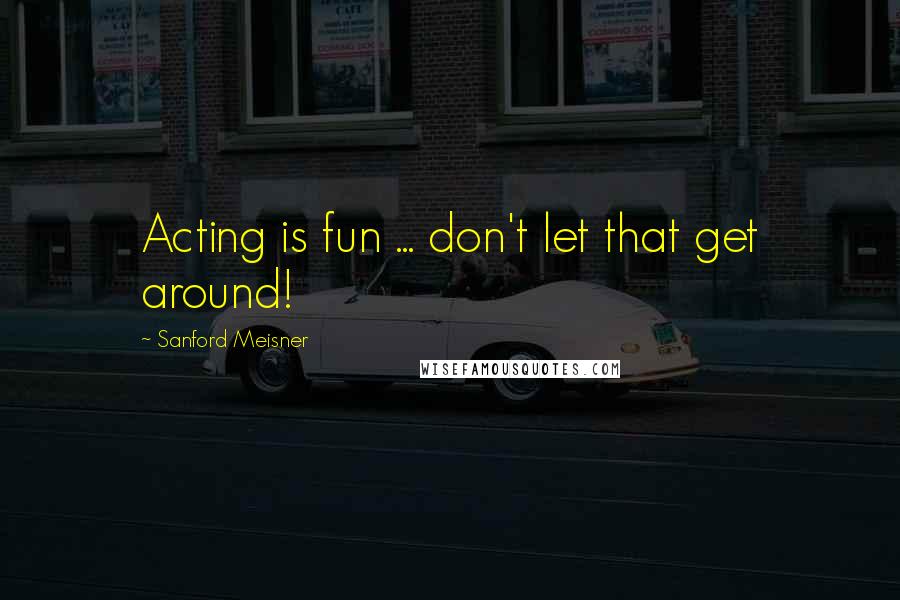 Sanford Meisner Quotes: Acting is fun ... don't let that get around!
