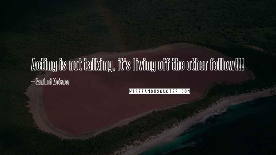 Sanford Meisner Quotes: Acting is not talking, it's living off the other fellow!!!