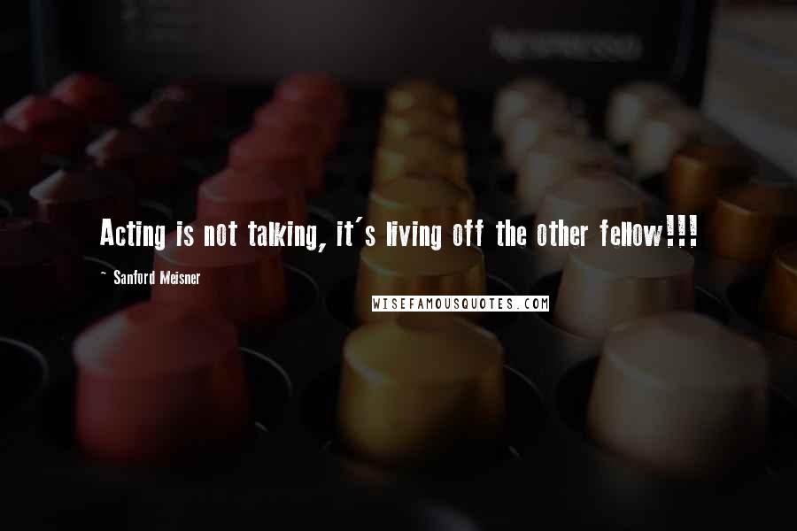 Sanford Meisner Quotes: Acting is not talking, it's living off the other fellow!!!