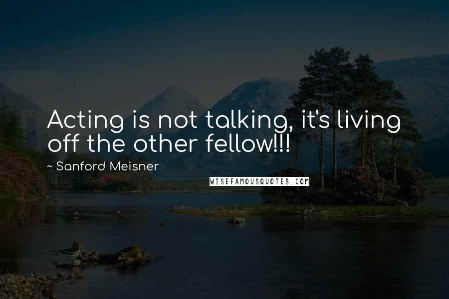 Sanford Meisner Quotes: Acting is not talking, it's living off the other fellow!!!