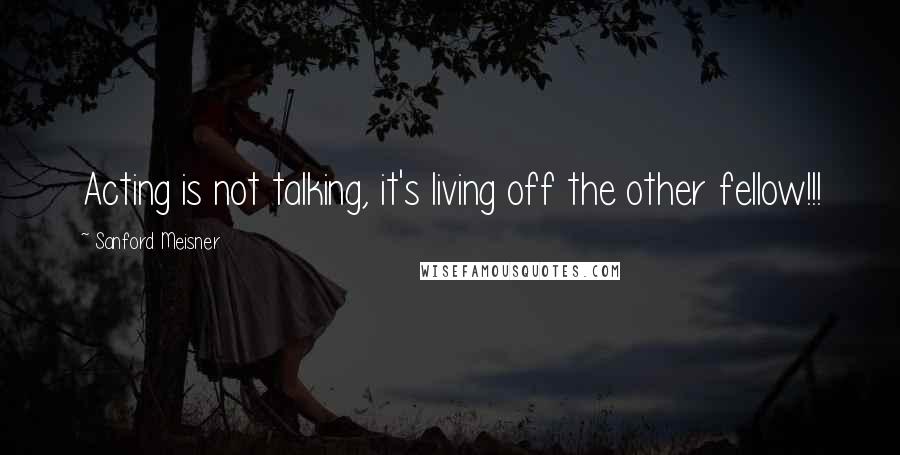 Sanford Meisner Quotes: Acting is not talking, it's living off the other fellow!!!