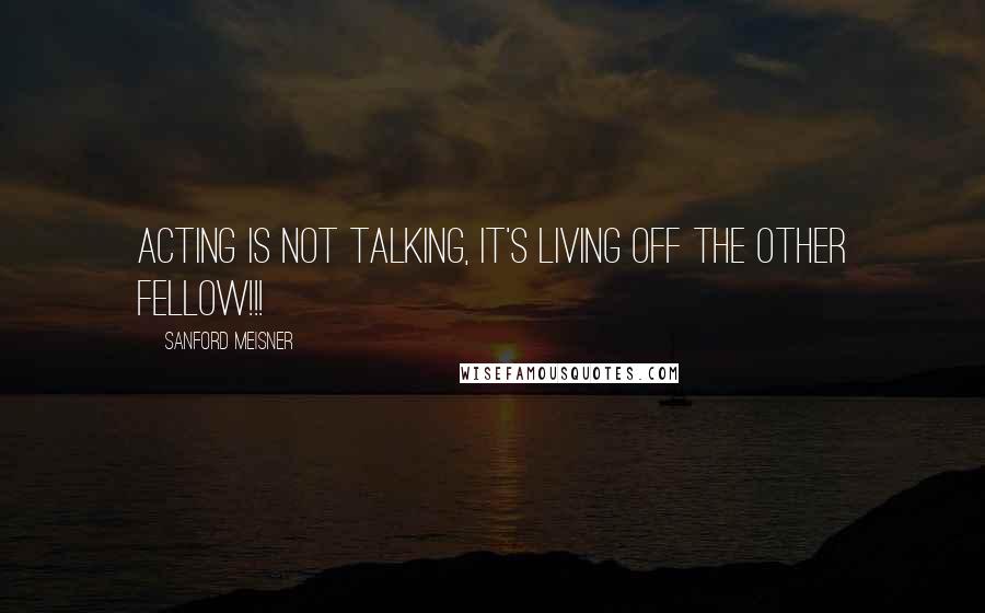 Sanford Meisner Quotes: Acting is not talking, it's living off the other fellow!!!
