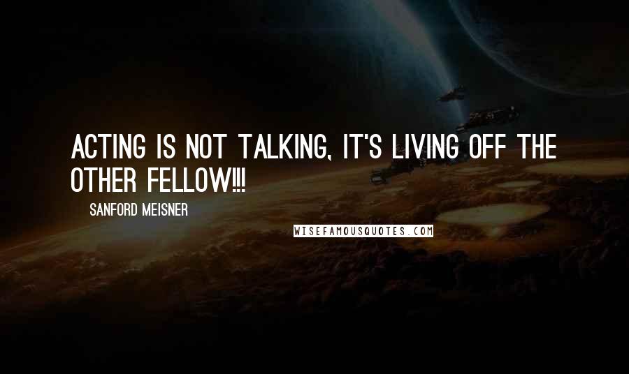 Sanford Meisner Quotes: Acting is not talking, it's living off the other fellow!!!