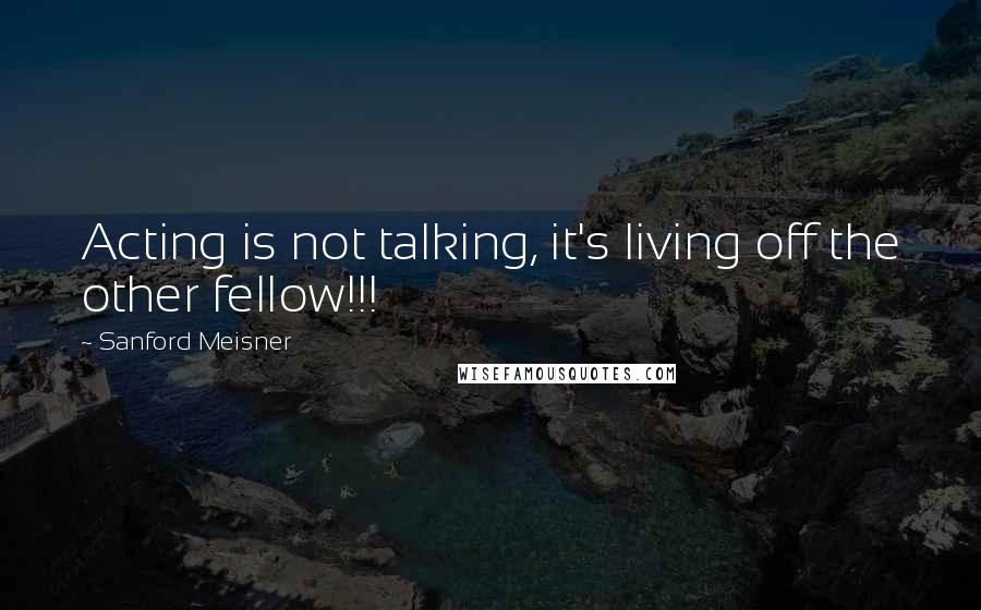 Sanford Meisner Quotes: Acting is not talking, it's living off the other fellow!!!