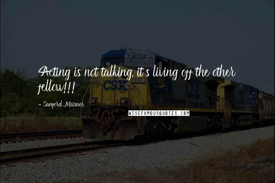 Sanford Meisner Quotes: Acting is not talking, it's living off the other fellow!!!