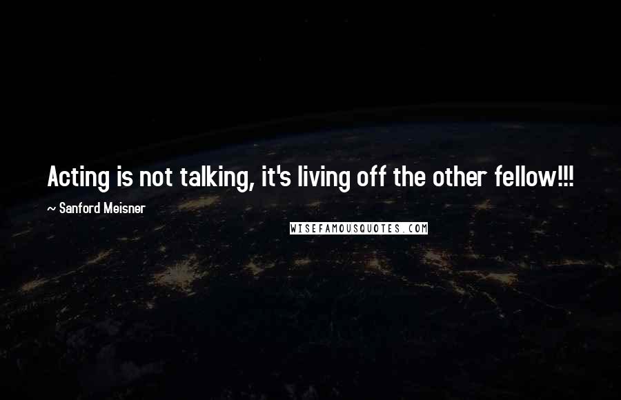 Sanford Meisner Quotes: Acting is not talking, it's living off the other fellow!!!
