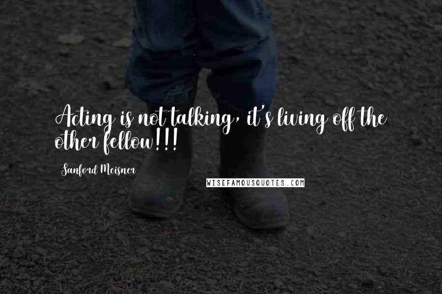 Sanford Meisner Quotes: Acting is not talking, it's living off the other fellow!!!
