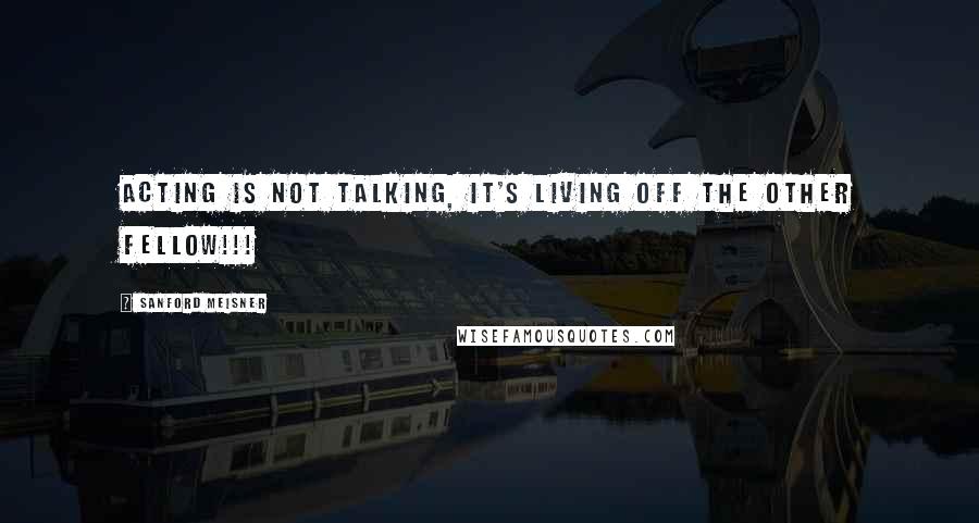 Sanford Meisner Quotes: Acting is not talking, it's living off the other fellow!!!