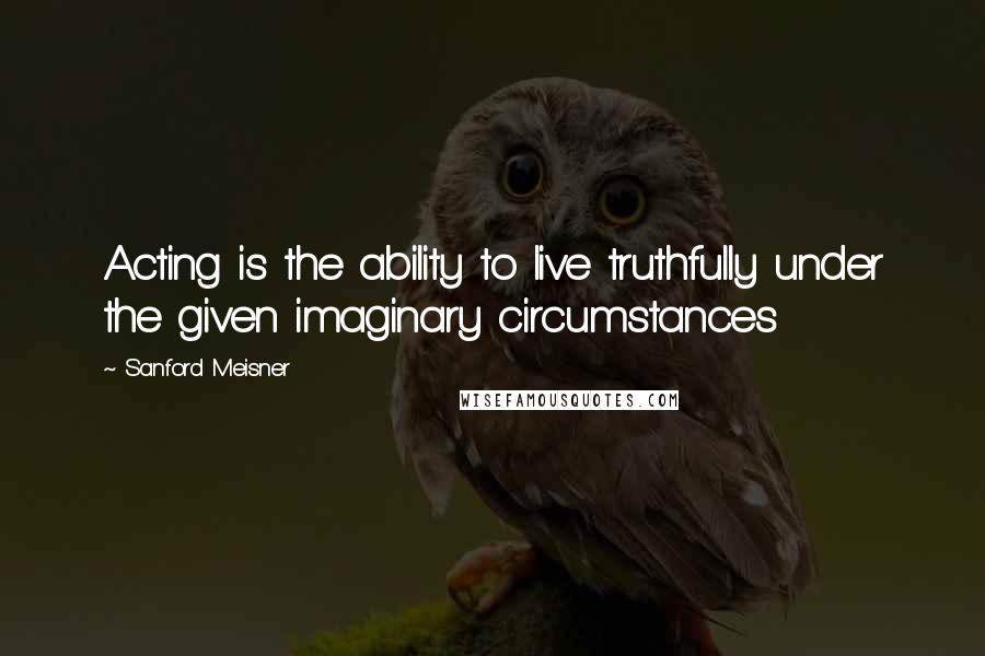 Sanford Meisner Quotes: Acting is the ability to live truthfully under the given imaginary circumstances