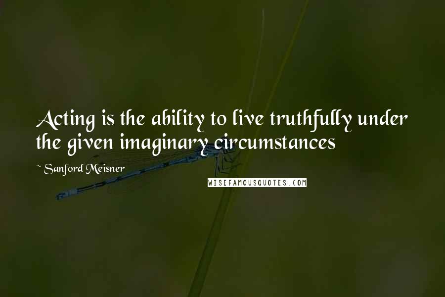 Sanford Meisner Quotes: Acting is the ability to live truthfully under the given imaginary circumstances