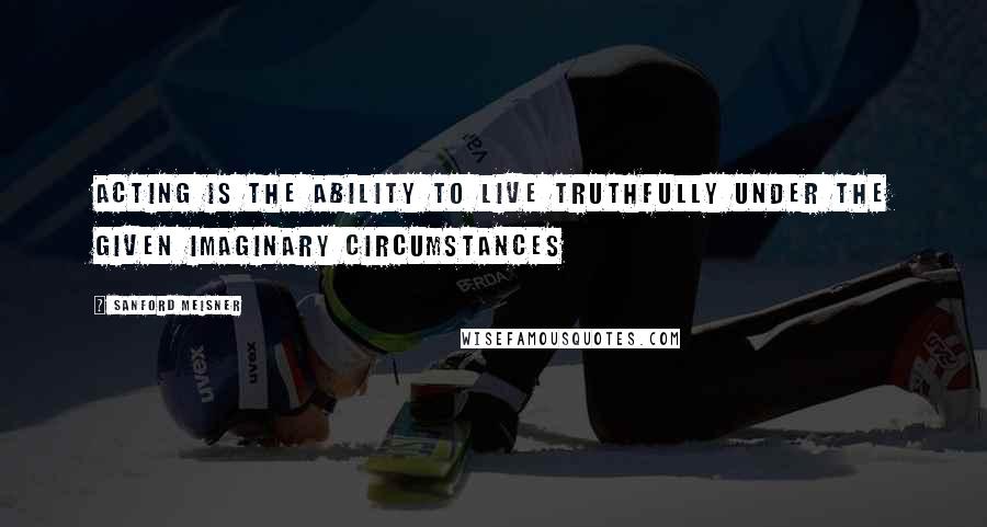 Sanford Meisner Quotes: Acting is the ability to live truthfully under the given imaginary circumstances