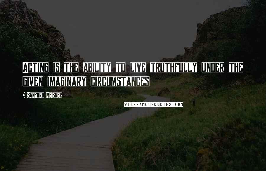 Sanford Meisner Quotes: Acting is the ability to live truthfully under the given imaginary circumstances
