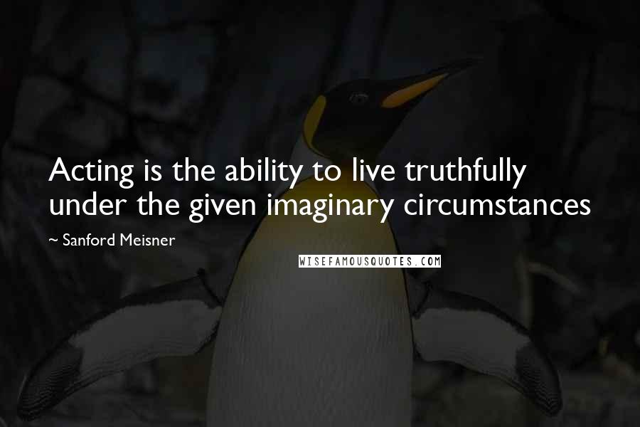 Sanford Meisner Quotes: Acting is the ability to live truthfully under the given imaginary circumstances