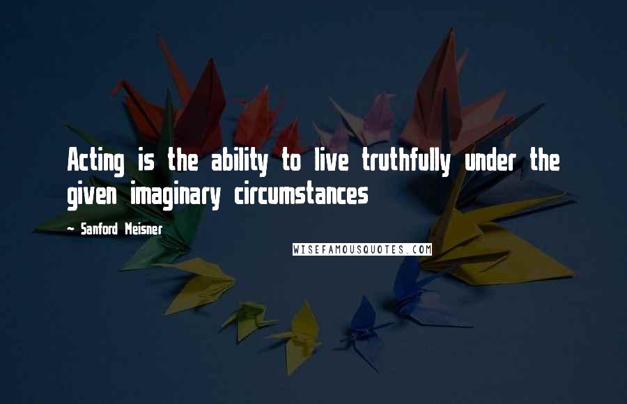 Sanford Meisner Quotes: Acting is the ability to live truthfully under the given imaginary circumstances